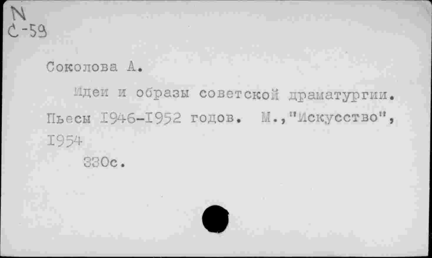 ﻿Соколова А.
идеи и образы советской драматургии Пьесы 1946-1952 годов. М.,"Искусство" 1954
330с.